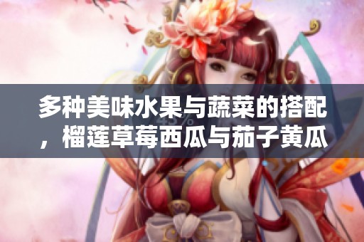 多种美味水果与蔬菜的搭配，榴莲草莓西瓜与茄子黄瓜的奇妙组合