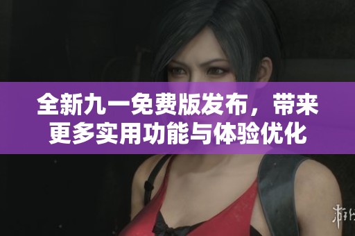 全新九一免费版发布，带来更多实用功能与体验优化