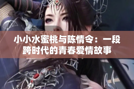 小小水蜜桃与陈情令：一段跨时代的青春爱情故事