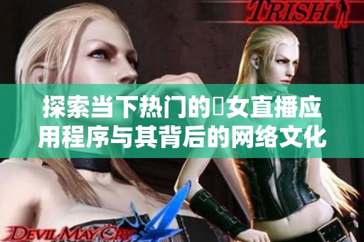 探索当下热门的祼女直播应用程序与其背后的网络文化