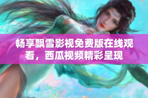 畅享飘雪影视免费版在线观看，西瓜视频精彩呈现