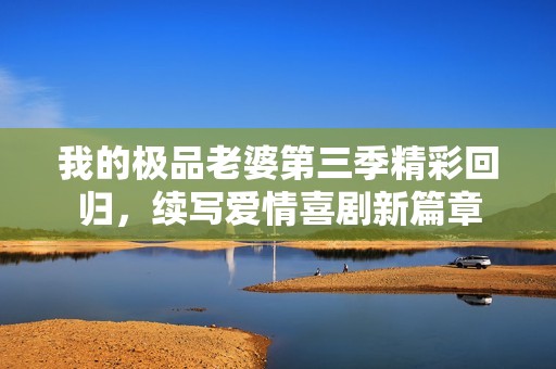 我的极品老婆第三季精彩回归，续写爱情喜剧新篇章