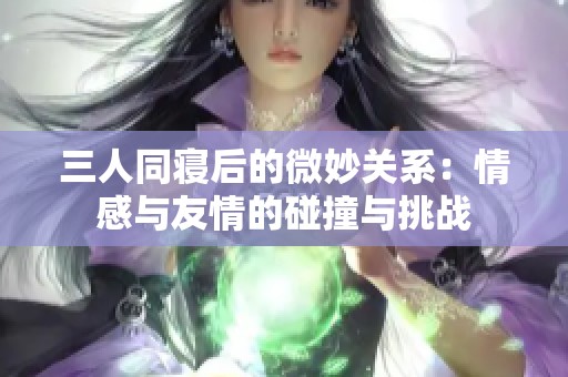 三人同寝后的微妙关系：情感与友情的碰撞与挑战