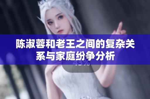 陈淑蓉和老王之间的复杂关系与家庭纷争分析