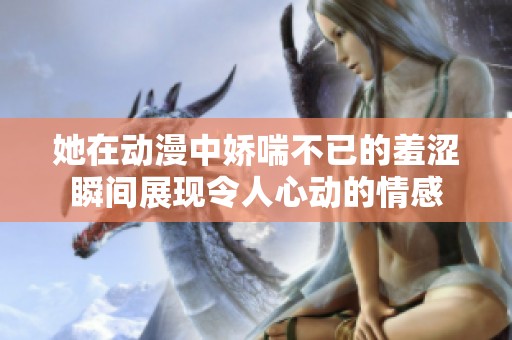 她在动漫中娇喘不已的羞涩瞬间展现令人心动的情感