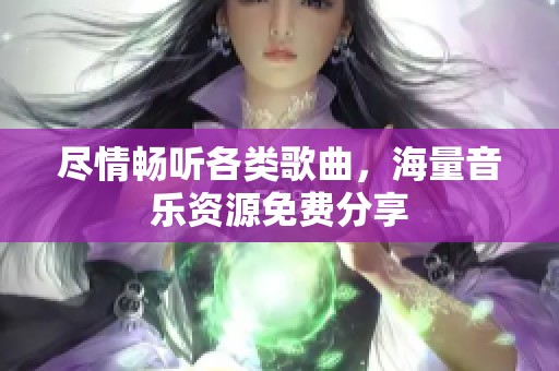 尽情畅听各类歌曲，海量音乐资源免费分享