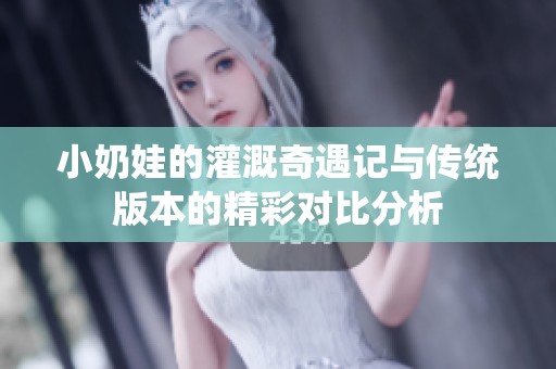 小奶娃的灌溉奇遇记与传统版本的精彩对比分析