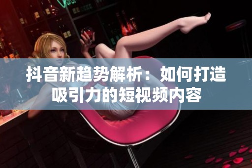 抖音新趋势解析：如何打造吸引力的短视频内容
