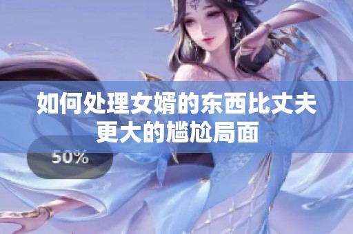 如何处理女婿的东西比丈夫更大的尴尬局面