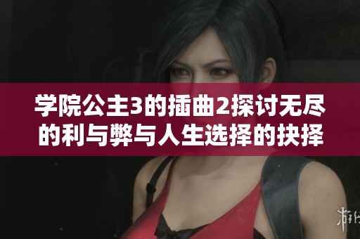学院公主3的插曲2探讨无尽的利与弊与人生选择的抉择