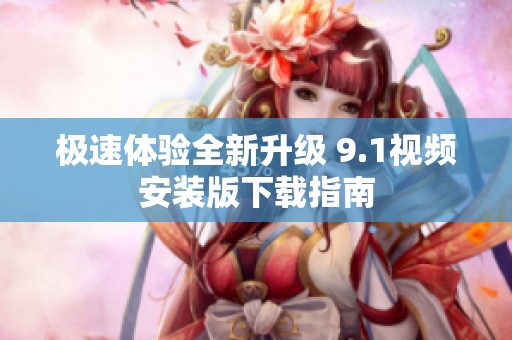 极速体验全新升级 9.1视频安装版下载指南
