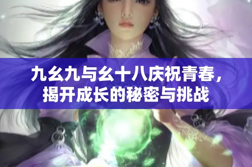九幺九与幺十八庆祝青春，揭开成长的秘密与挑战
