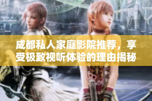 成都私人家庭影院推荐，享受极致视听体验的理由揭秘