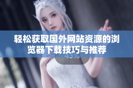 轻松获取国外网站资源的浏览器下载技巧与推荐