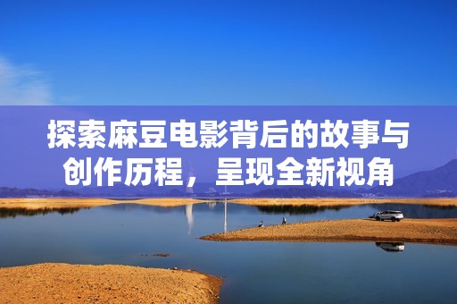 探索麻豆电影背后的故事与创作历程，呈现全新视角