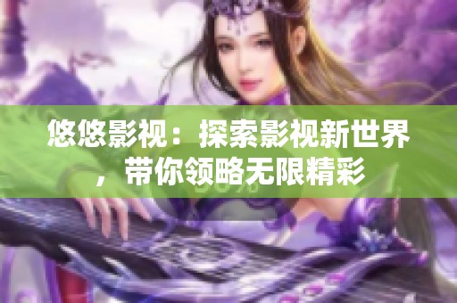 悠悠影视：探索影视新世界，带你领略无限精彩