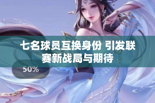 七名球员互换身份 引发联赛新战局与期待