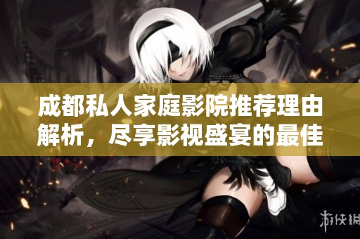 成都私人家庭影院推荐理由解析，尽享影视盛宴的最佳选择