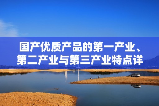 国产优质产品的第一产业、第二产业与第三产业特点详解