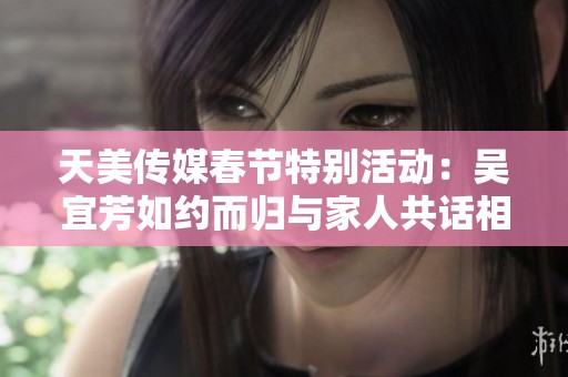 天美传媒春节特别活动：吴宜芳如约而归与家人共话相亲情缘