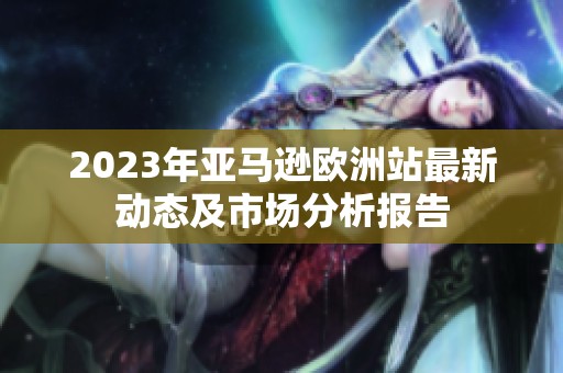 2023年亚马逊欧洲站最新动态及市场分析报告