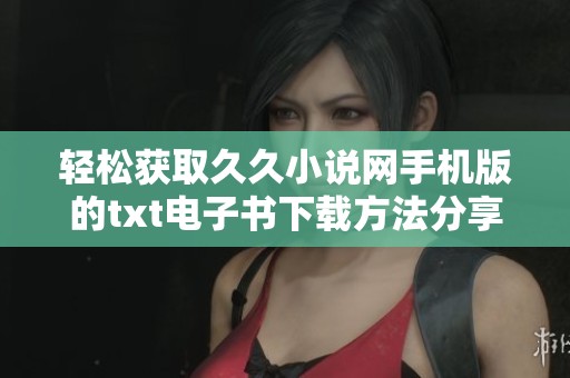 轻松获取久久小说网手机版的txt电子书下载方法分享