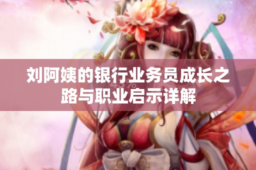 刘阿姨的银行业务员成长之路与职业启示详解