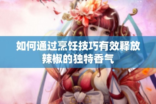 如何通过烹饪技巧有效释放辣椒的独特香气