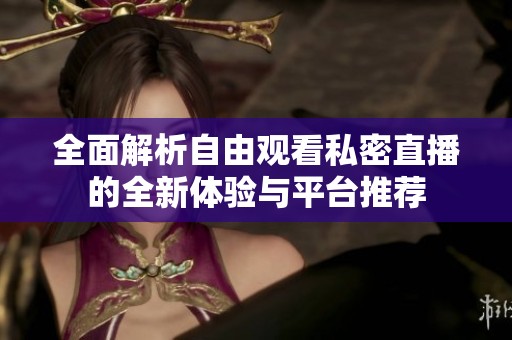 全面解析自由观看私密直播的全新体验与平台推荐
