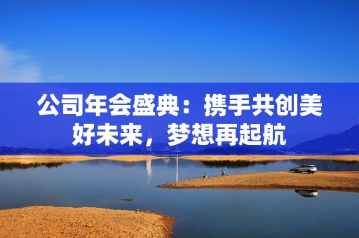 公司年会盛典：携手共创美好未来，梦想再起航