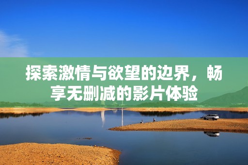 探索激情与欲望的边界，畅享无删减的影片体验