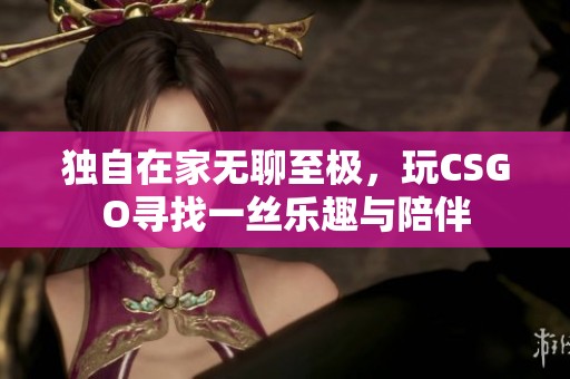 独自在家无聊至极，玩CSGO寻找一丝乐趣与陪伴