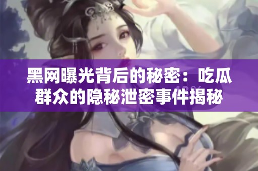 黑网曝光背后的秘密：吃瓜群众的隐秘泄密事件揭秘
