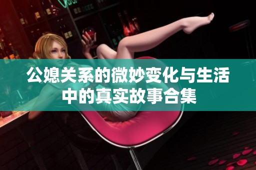 公媳关系的微妙变化与生活中的真实故事合集