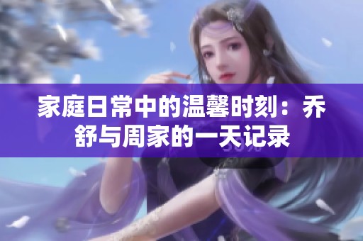 家庭日常中的温馨时刻：乔舒与周家的一天记录