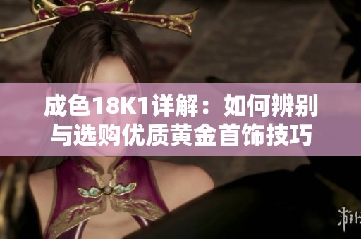 成色18K1详解：如何辨别与选购优质黄金首饰技巧