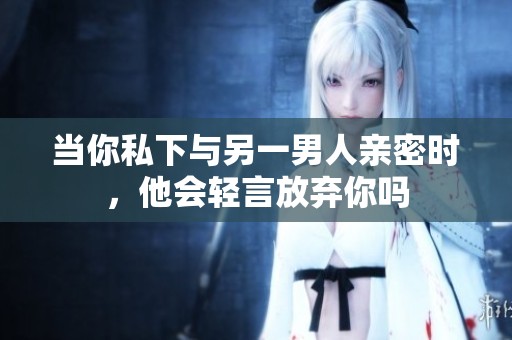 当你私下与另一男人亲密时，他会轻言放弃你吗