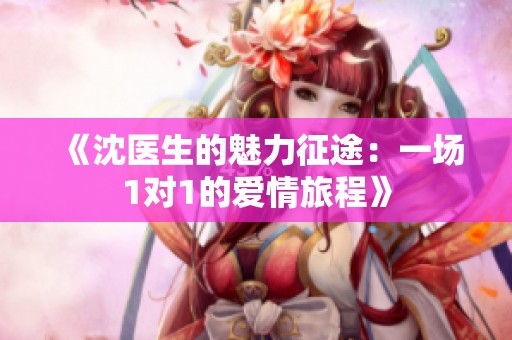 《沈医生的魅力征途：一场1对1的爱情旅程》