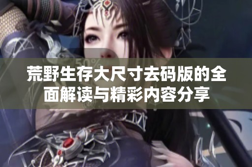 荒野生存大尺寸去码版的全面解读与精彩内容分享