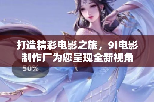 打造精彩电影之旅，9i电影制作厂为您呈现全新视角