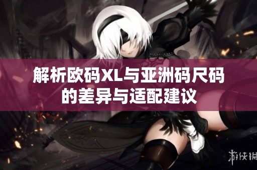 解析欧码XL与亚洲码尺码的差异与适配建议