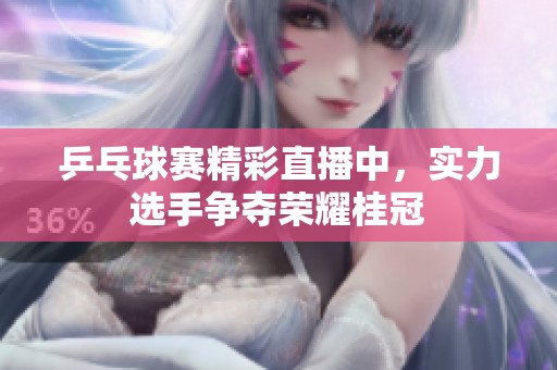 乒乓球赛精彩直播中，实力选手争夺荣耀桂冠