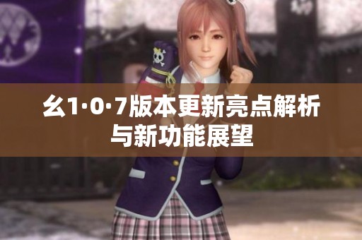 幺1·0·7版本更新亮点解析与新功能展望