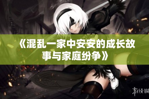 《混乱一家中安安的成长故事与家庭纷争》