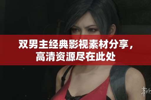 双男主经典影视素材分享，高清资源尽在此处