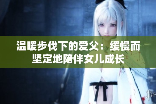 温暖步伐下的爱父：缓慢而坚定地陪伴女儿成长