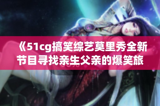 《51cg搞笑综艺莫里秀全新节目寻找亲生父亲的爆笑旅程》