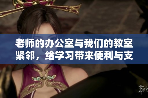 老师的办公室与我们的教室紧邻，给学习带来便利与支持
