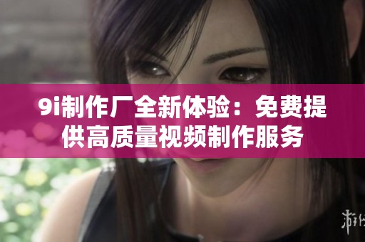 9i制作厂全新体验：免费提供高质量视频制作服务