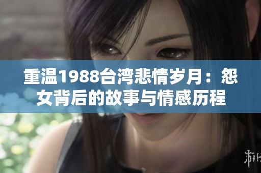重温1988台湾悲情岁月：怨女背后的故事与情感历程